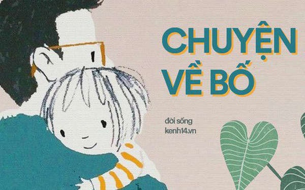 10 mẩu chuyện về bố: Có một thứ yêu thương thầm lặng mà lớn lao của những người cha